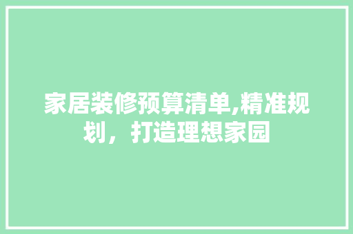 家居装修预算清单,精准规划，打造理想家园