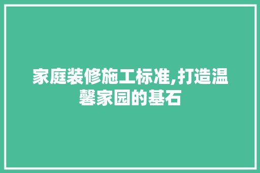 家庭装修施工标准,打造温馨家园的基石