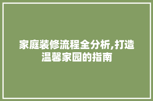 家庭装修流程全分析,打造温馨家园的指南