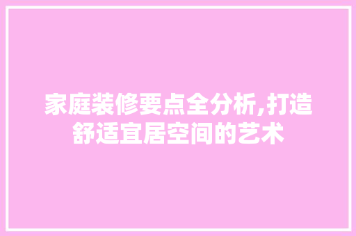 家庭装修要点全分析,打造舒适宜居空间的艺术