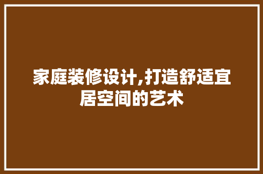 家庭装修设计,打造舒适宜居空间的艺术