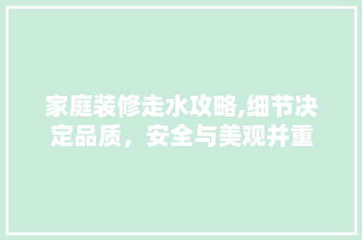 家庭装修走水攻略,细节决定品质，安全与美观并重