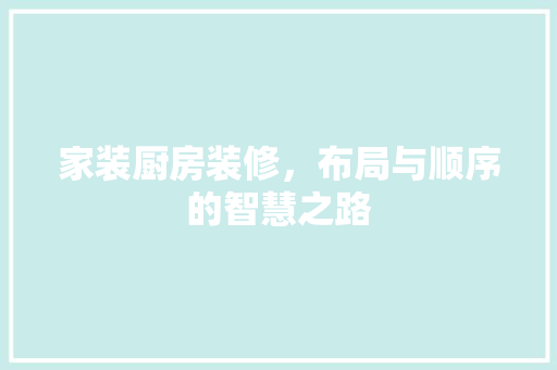 家装厨房装修，布局与顺序的智慧之路