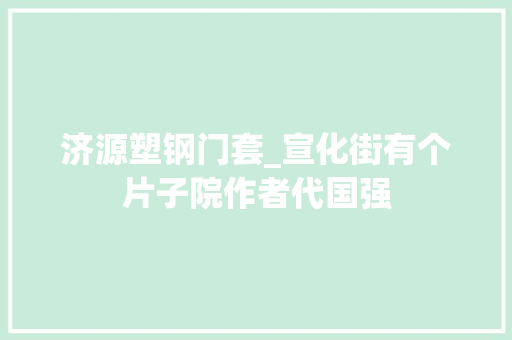济源塑钢门套_宣化街有个片子院作者代国强