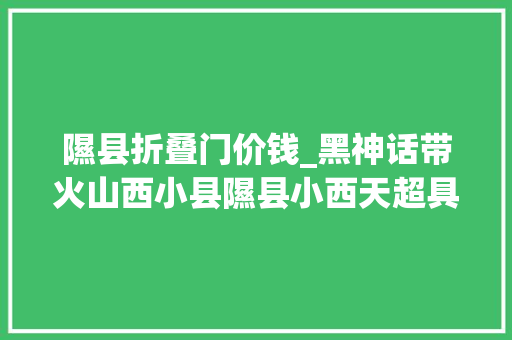 隰县折叠门价钱_黑神话带火山西小县隰县小西天超具体游玩攻略