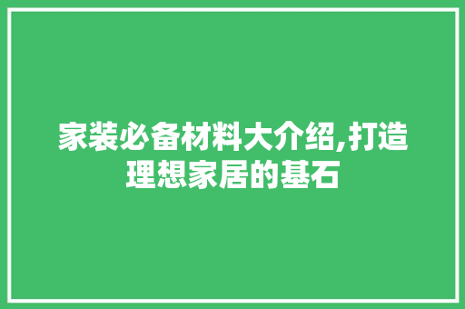 家装必备材料大介绍,打造理想家居的基石