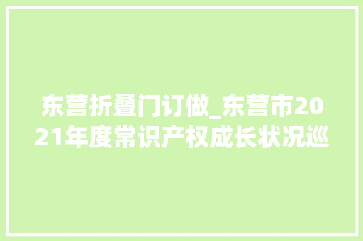 东营折叠门订做_东营市2021年度常识产权成长状况巡礼｜东营市常识产权保护中央宣告10起常识产权保护范例案例