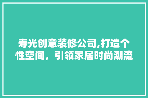 寿光创意装修公司,打造个性空间，引领家居时尚潮流