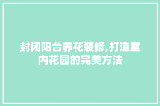 封闭阳台养花装修,打造室内花园的完美方法