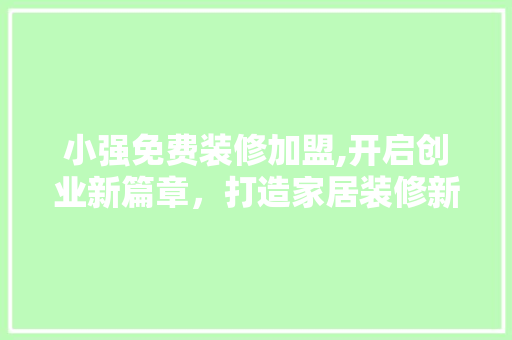 小强免费装修加盟,开启创业新篇章，打造家居装修新潮流
