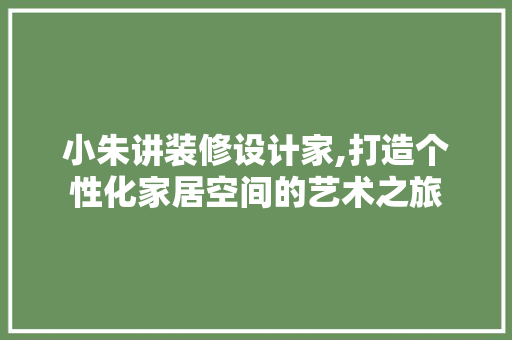 小朱讲装修设计家,打造个性化家居空间的艺术之旅