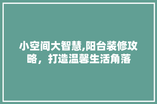 小空间大智慧,阳台装修攻略，打造温馨生活角落