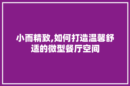 小而精致,如何打造温馨舒适的微型餐厅空间