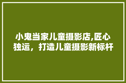 小鬼当家儿童摄影店,匠心独运，打造儿童摄影新标杆