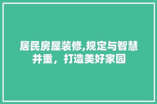 居民房屋装修,规定与智慧并重，打造美好家园