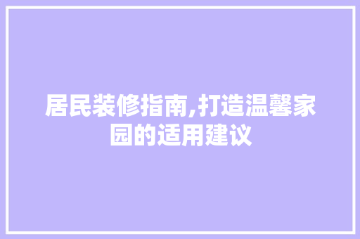 居民装修指南,打造温馨家园的适用建议