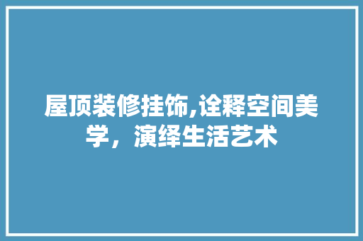 屋顶装修挂饰,诠释空间美学，演绎生活艺术