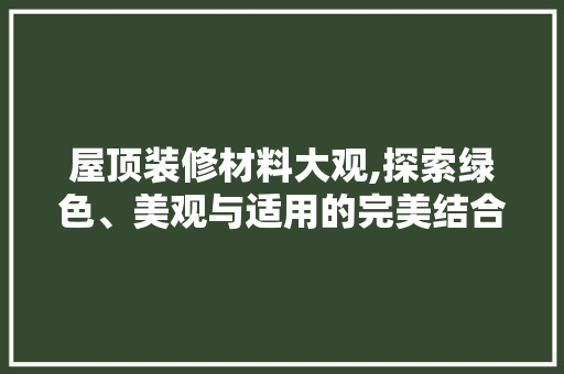 屋顶装修材料大观,探索绿色、美观与适用的完美结合