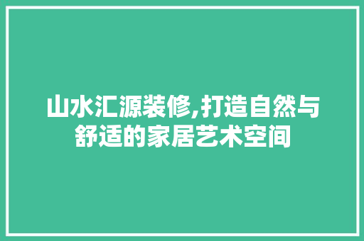 山水汇源装修,打造自然与舒适的家居艺术空间