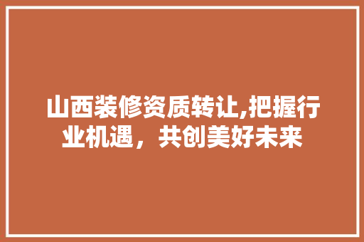 山西装修资质转让,把握行业机遇，共创美好未来