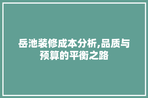 岳池装修成本分析,品质与预算的平衡之路
