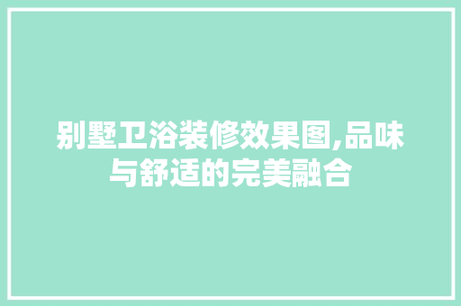 别墅卫浴装修效果图,品味与舒适的完美融合