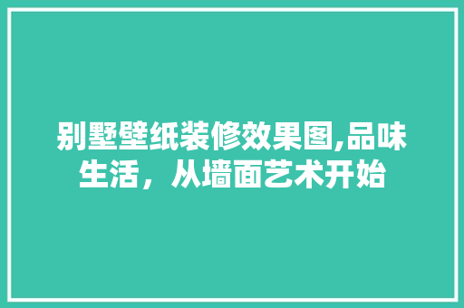 别墅壁纸装修效果图,品味生活，从墙面艺术开始
