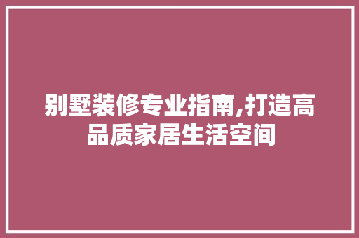 别墅装修专业指南,打造高品质家居生活空间