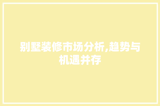 别墅装修市场分析,趋势与机遇并存