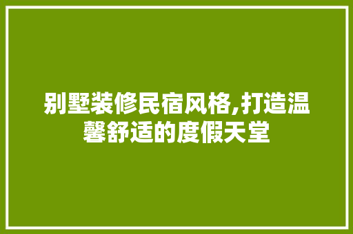 别墅装修民宿风格,打造温馨舒适的度假天堂