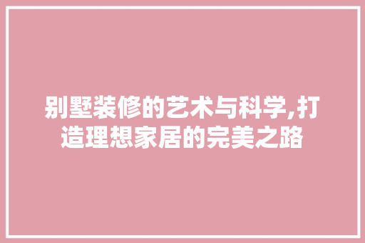 别墅装修的艺术与科学,打造理想家居的完美之路