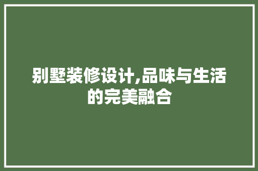 别墅装修设计,品味与生活的完美融合