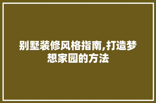别墅装修风格指南,打造梦想家园的方法