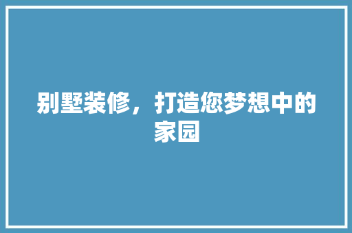 别墅装修，打造您梦想中的家园