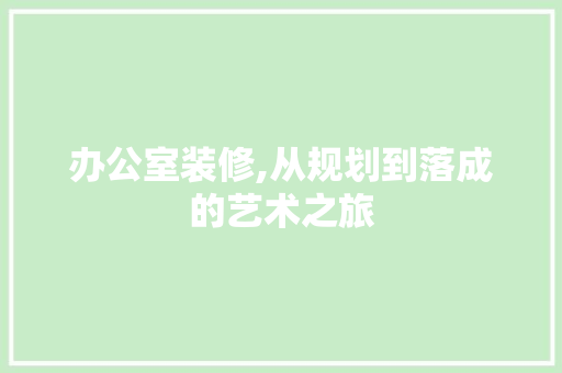 办公室装修,从规划到落成的艺术之旅