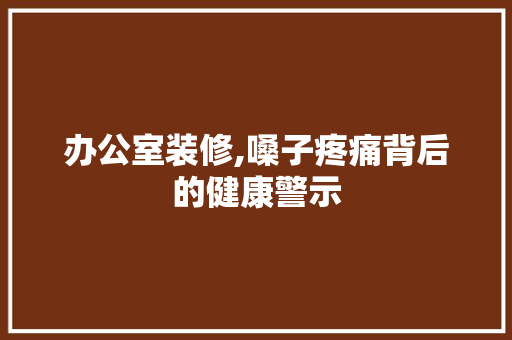 办公室装修,嗓子疼痛背后的健康警示