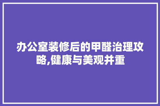 办公室装修后的甲醛治理攻略,健康与美观并重