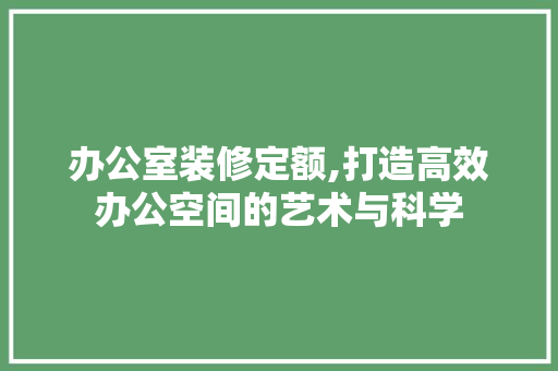 办公室装修定额,打造高效办公空间的艺术与科学