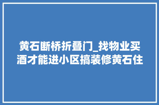 黄石断桥折叠门_找物业买酒才能进小区搞装修黄石住建局物业办介入查询访问经协商有施工队已拿回购酒款