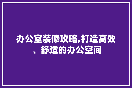 办公室装修攻略,打造高效、舒适的办公空间