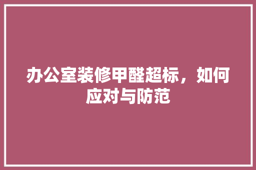 办公室装修甲醛超标，如何应对与防范
