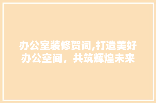 办公室装修贺词,打造美好办公空间，共筑辉煌未来