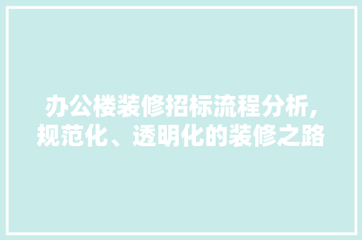 办公楼装修招标流程分析,规范化、透明化的装修之路