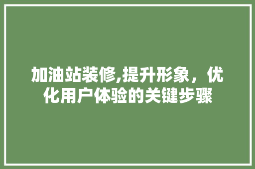 加油站装修,提升形象，优化用户体验的关键步骤