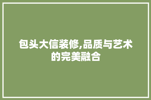 包头大信装修,品质与艺术的完美融合