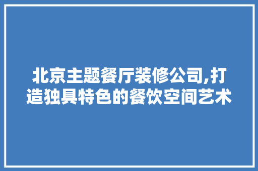 北京主题餐厅装修公司,打造独具特色的餐饮空间艺术