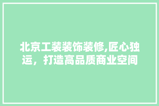 北京工装装饰装修,匠心独运，打造高品质商业空间