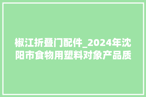 椒江折叠门配件_2024年沈阳市食物用塑料对象产品质量监督抽查结果宣告
