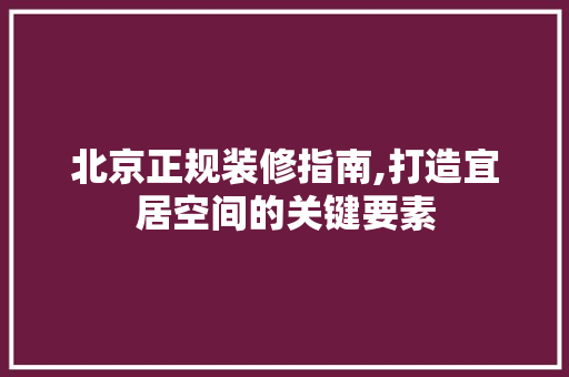 北京正规装修指南,打造宜居空间的关键要素