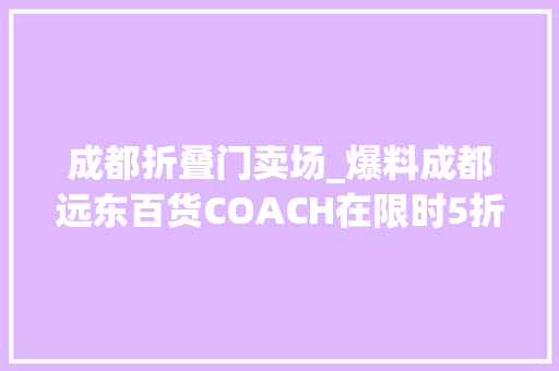成都折叠门卖场_爆料成都远东百货COACH在限时5折还不快去剁手